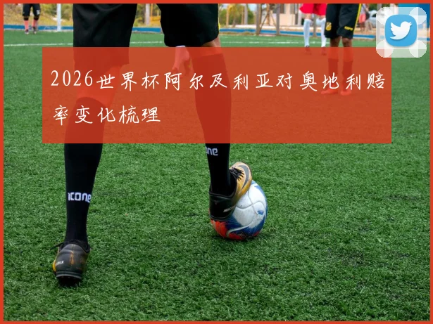 2026世界杯阿尔及利亚对奥地利赔率变化梳理