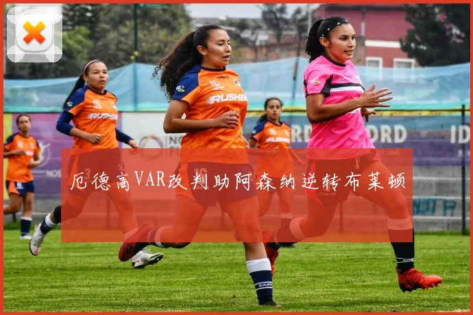厄德高VAR改判助阿森纳逆转布莱顿