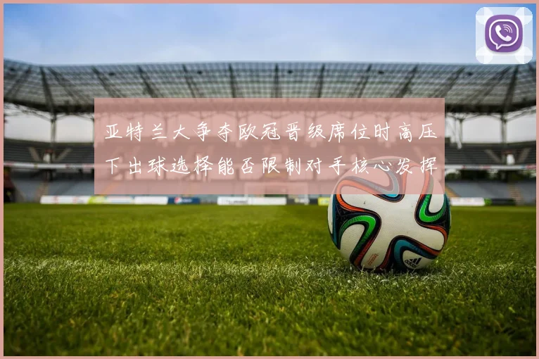 亚特兰大争夺欧冠晋级席位时高压下出球选择能否限制对手核心发挥