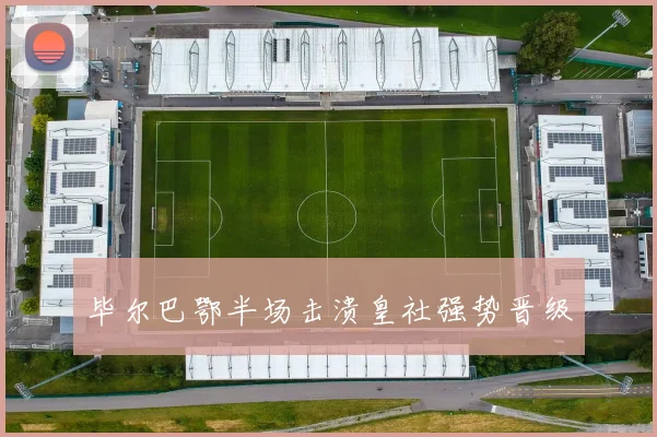 毕尔巴鄂半场击溃皇社强势晋级