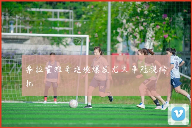 弗拉霍维奇逆境爆发尤文争冠现转机