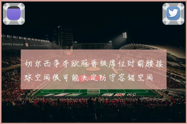 切尔西争夺欧冠晋级席位时前腰接球空间很可能决定防守容错空间