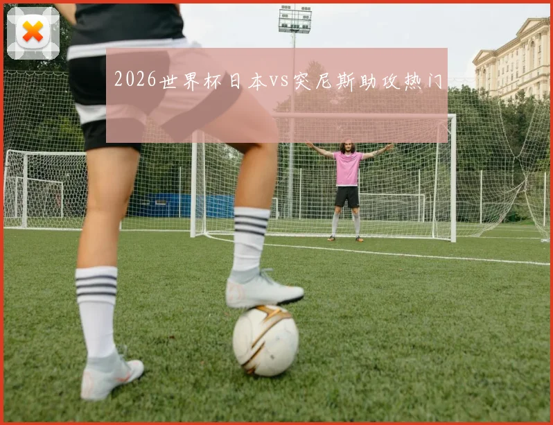 2026世界杯日本vs突尼斯助攻热门