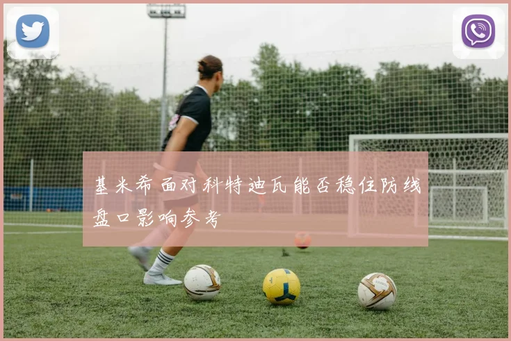 基米希面对科特迪瓦能否稳住防线盘口影响参考