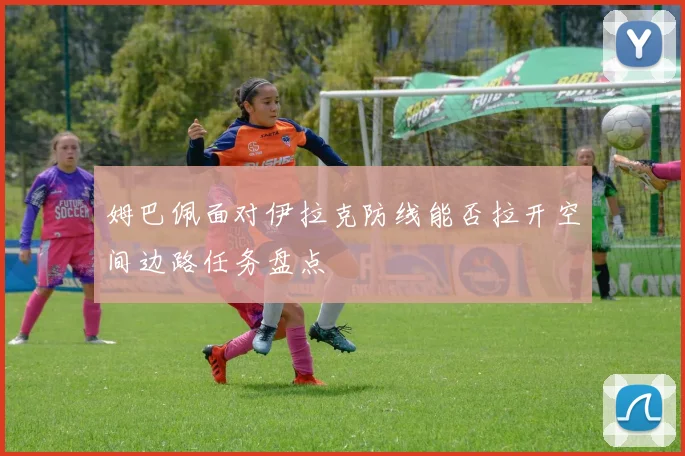 姆巴佩面对伊拉克防线能否拉开空间边路任务盘点