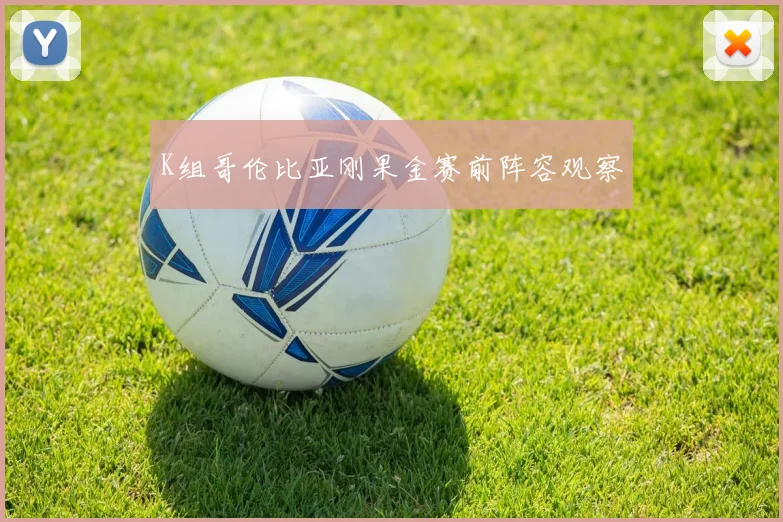 K组哥伦比亚刚果金赛前阵容观察