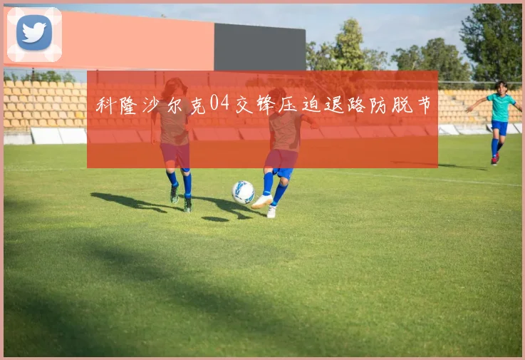 科隆沙尔克04交锋压迫退路防脱节