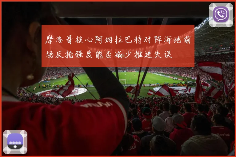 摩洛哥核心阿姆拉巴特对阵海地前场反抢强度能否减少推进失误