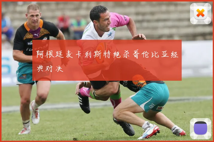 阿根廷麦卡利斯特绝杀哥伦比亚经典对决