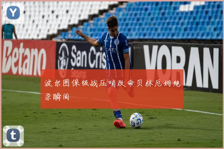 波尔图保级战压哨改命贝林厄姆绝杀瞬间