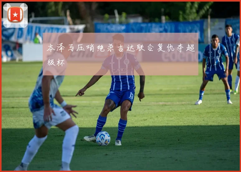 本泽马压哨绝杀吉达联合复仇夺超级杯