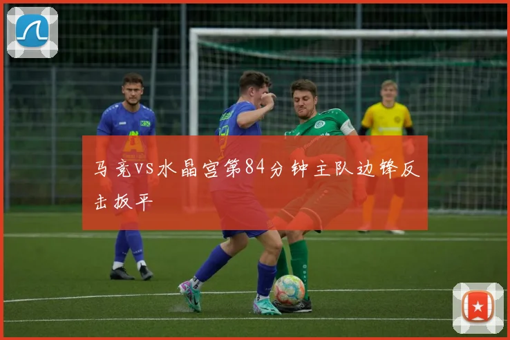 马竞vs水晶宫第84分钟主队边锋反击扳平