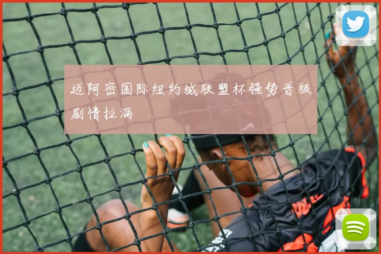 迈阿密国际纽约城联盟杯强势晋级剧情拉满