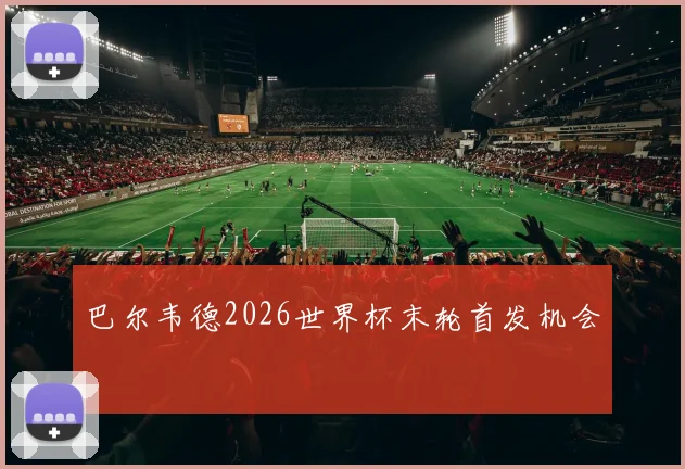 巴尔韦德2026世界杯末轮首发机会