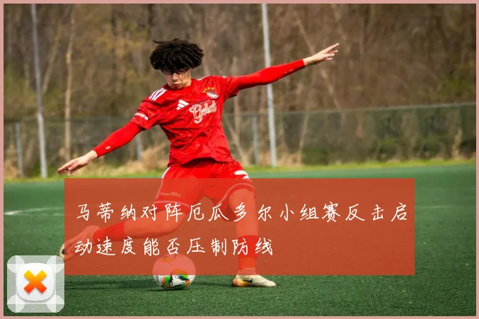 马蒂纳对阵厄瓜多尔小组赛反击启动速度能否压制防线