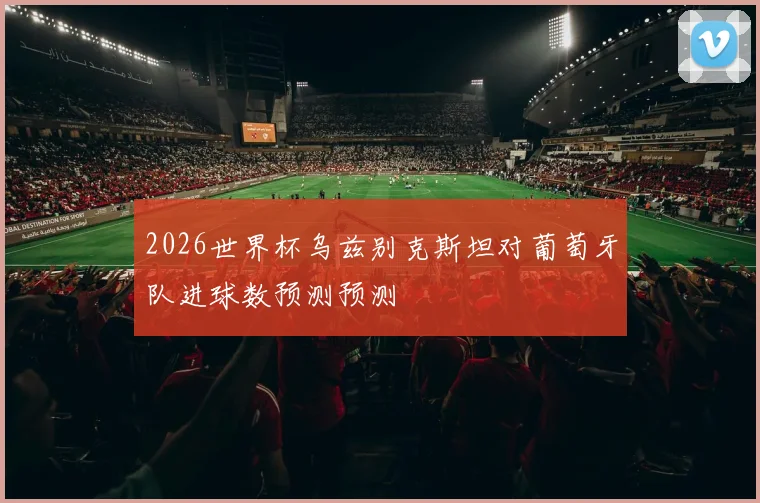 2026世界杯乌兹别克斯坦对葡萄牙队进球数预测预测