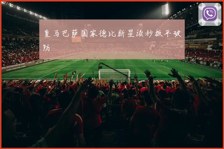 皇马巴萨国家德比新星读秒扳平破防