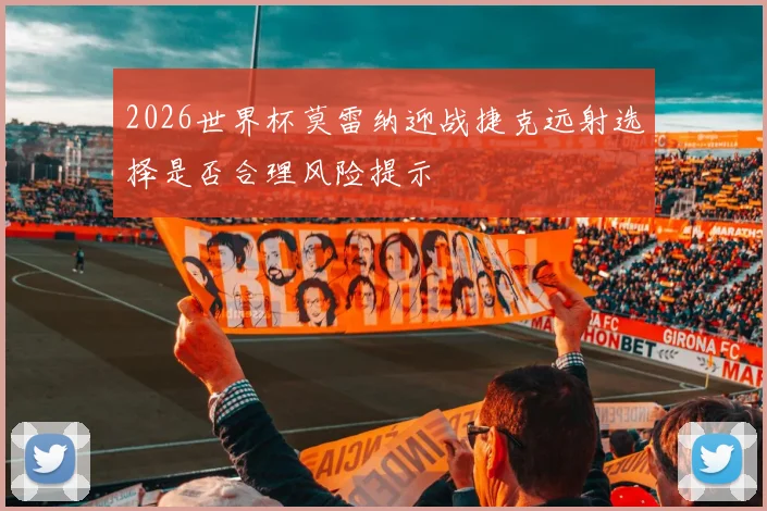 2026世界杯莫雷纳迎战捷克远射选择是否合理风险提示