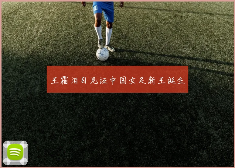 王霜泪目见证中国女足新王诞生
