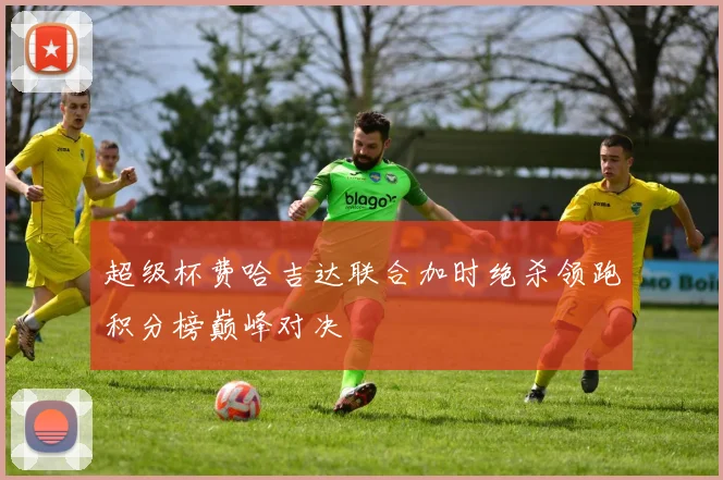 超级杯费哈吉达联合加时绝杀领跑积分榜巅峰对决