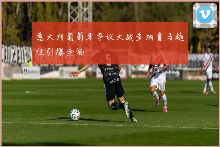 意大利葡萄牙争议大战多纳鲁马越位引爆全场