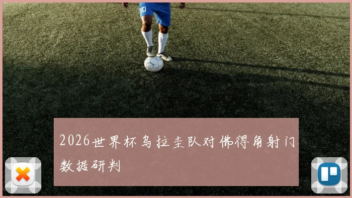 2026世界杯乌拉圭队对佛得角射门数据研判