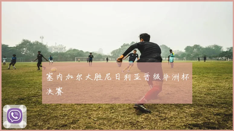 塞内加尔大胜尼日利亚晋级非洲杯决赛