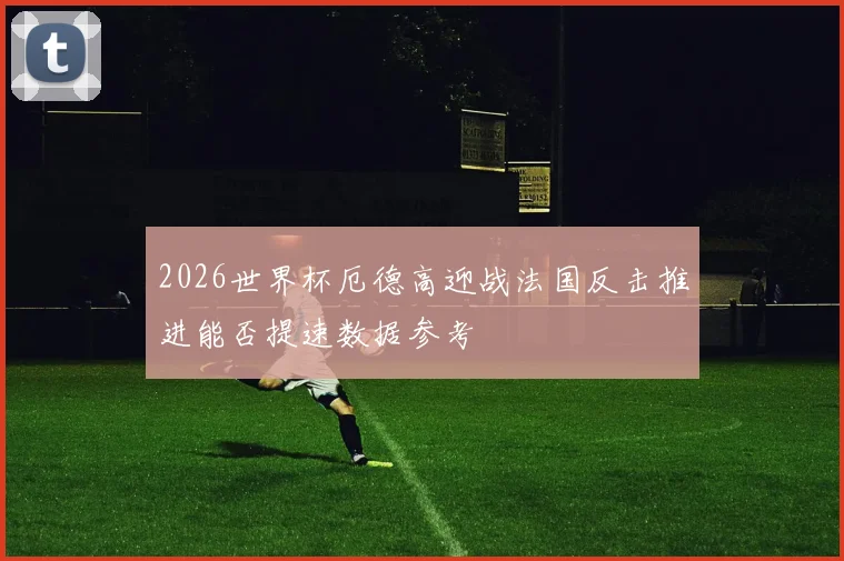 2026世界杯厄德高迎战法国反击推进能否提速数据参考