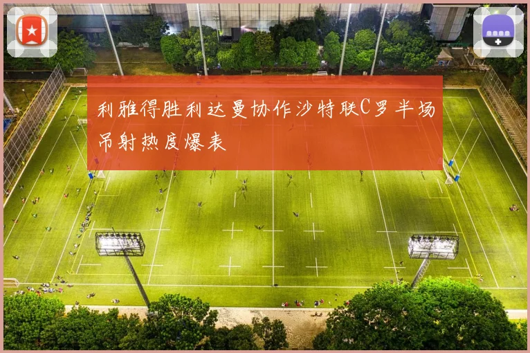 利雅得胜利达曼协作沙特联C罗半场吊射热度爆表