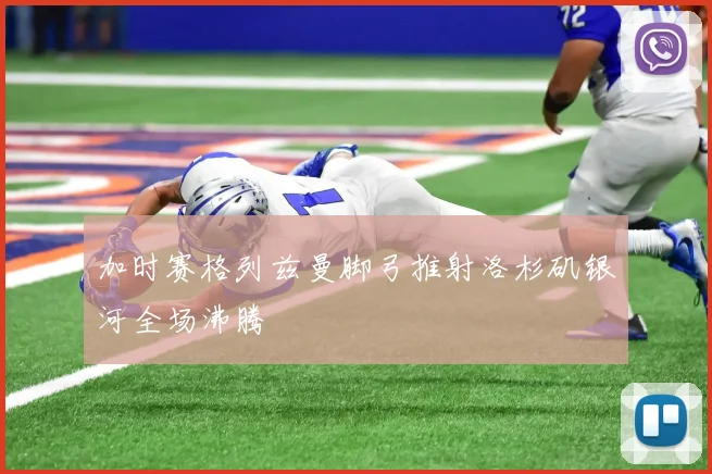 加时赛格列兹曼脚弓推射洛杉矶银河全场沸腾