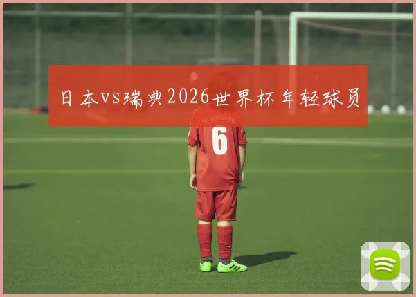 日本vs瑞典2026世界杯年轻球员