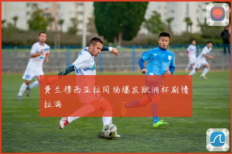 费兰穆西亚拉同场爆发欧洲杯剧情拉满