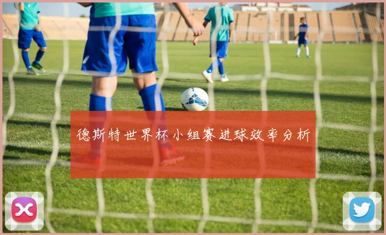 德斯特世界杯小组赛进球效率分析