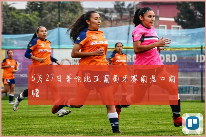 6月27日哥伦比亚葡萄牙赛前盘口前瞻