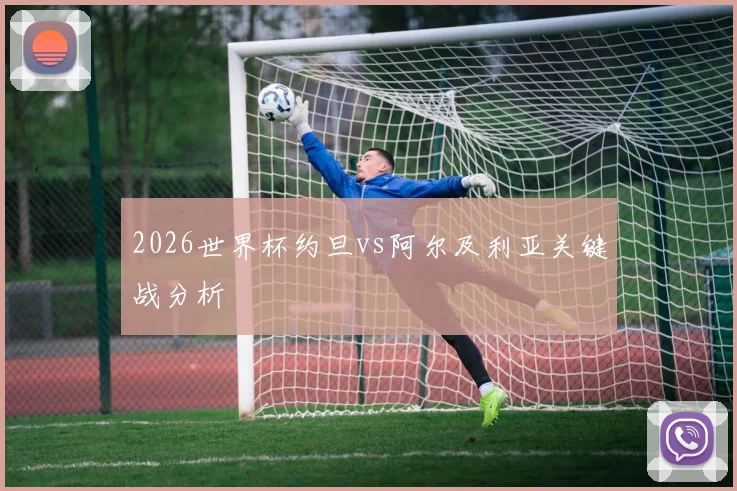 2026世界杯约旦vs阿尔及利亚关键战分析