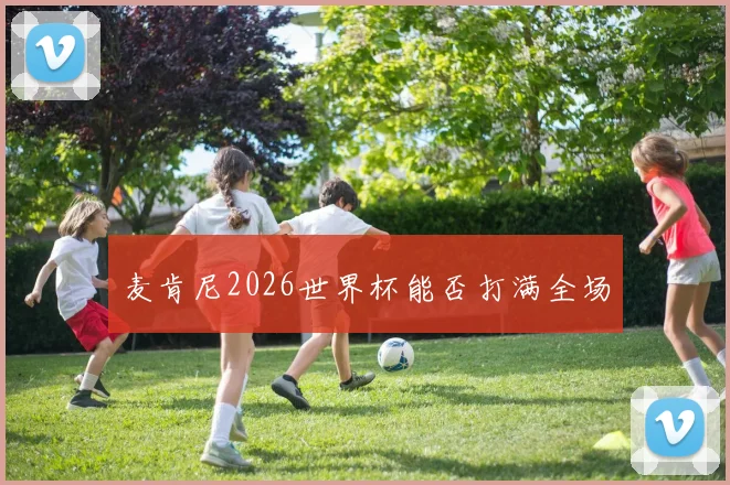 麦肯尼2026世界杯能否打满全场
