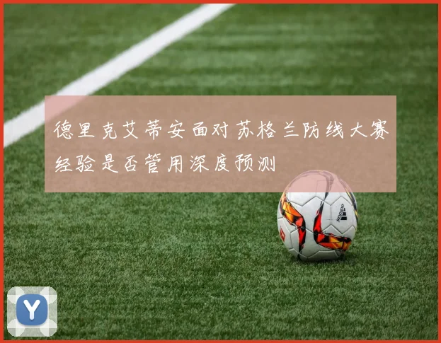 德里克艾蒂安面对苏格兰防线大赛经验是否管用深度预测