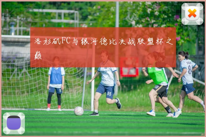 洛杉矶FC与银河德比决战联盟杯之巅