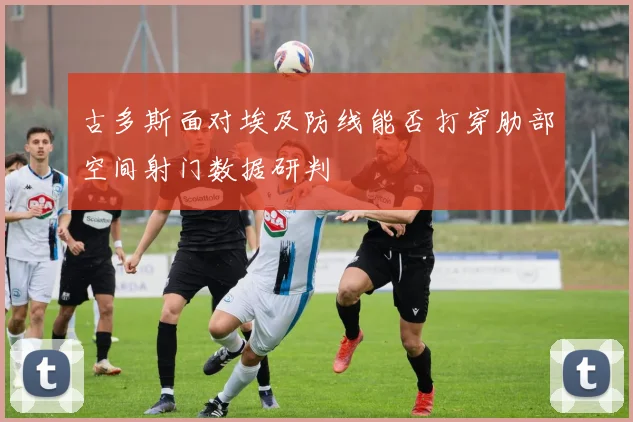 古多斯面对埃及防线能否打穿肋部空间射门数据研判