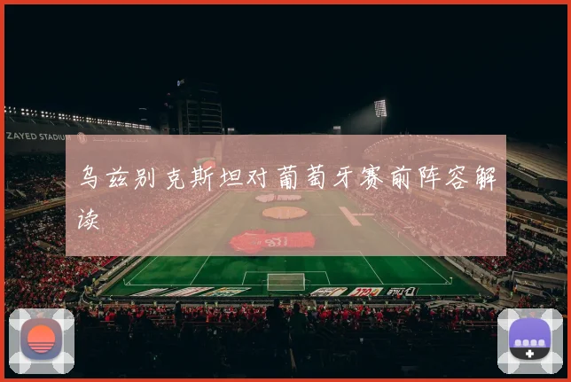 乌兹别克斯坦对葡萄牙赛前阵容解读