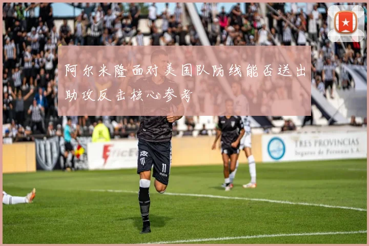 阿尔米隆面对美国队防线能否送出助攻反击核心参考