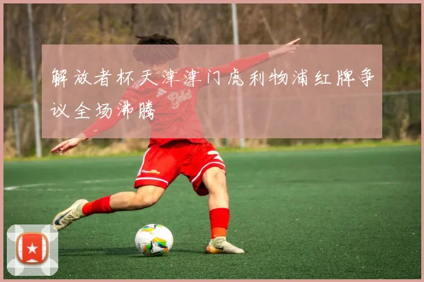 解放者杯天津津门虎利物浦红牌争议全场沸腾
