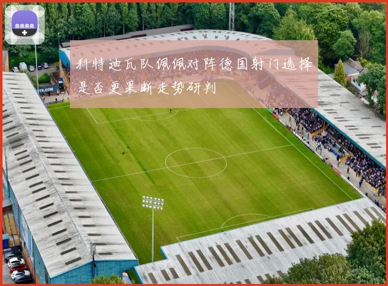 科特迪瓦队佩佩对阵德国射门选择是否更果断走势研判