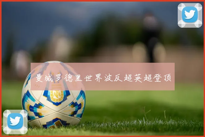 曼城罗德里世界波反超英超登顶