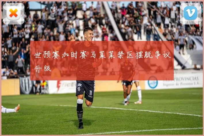 世预赛加时赛马莱莱禁区摆脱争议升级
