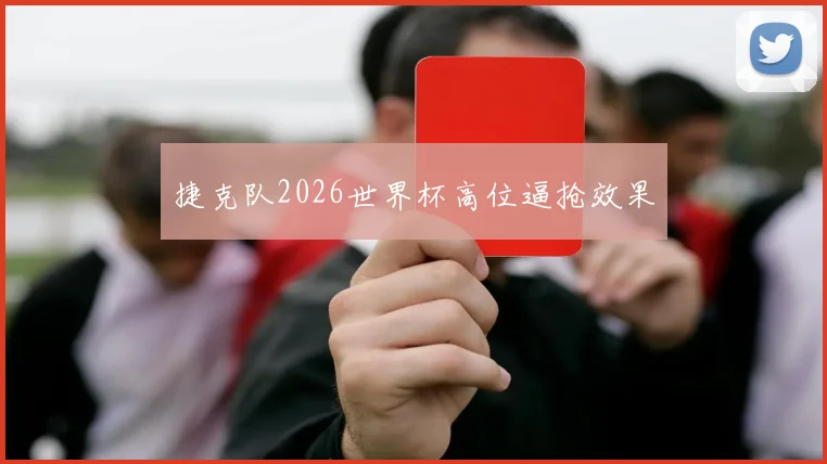 捷克队2026世界杯高位逼抢效果