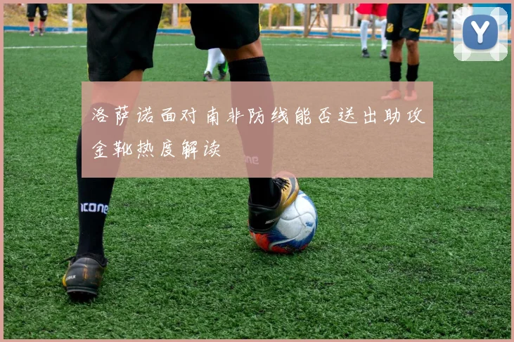 洛萨诺面对南非防线能否送出助攻金靴热度解读