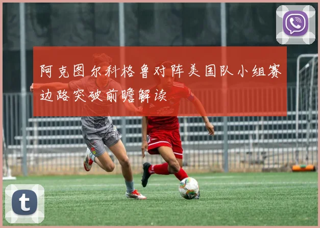 阿克图尔科格鲁对阵美国队小组赛边路突破前瞻解读