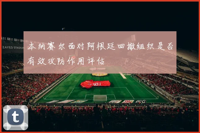本纳赛尔面对阿根廷回撤组织是否有效攻防作用评估