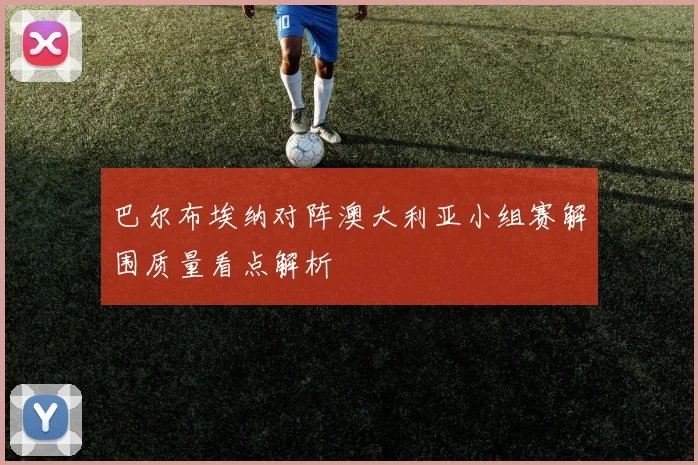 巴尔布埃纳对阵澳大利亚小组赛解围质量看点解析